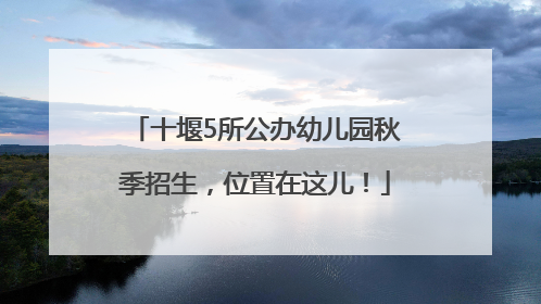 十堰5所公办幼儿园秋季招生，位置在这儿！
