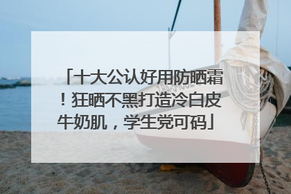 十大公认好用防晒霜！狂晒不黑打造冷白皮牛奶肌，学生党可码
