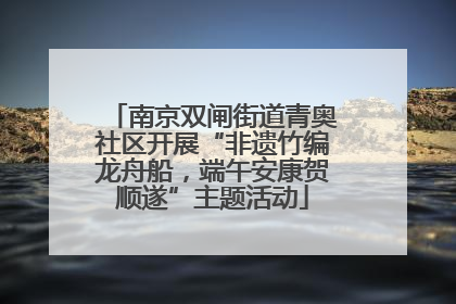 南京双闸街道青奥社区开展“非遗竹编龙舟船，端午安康贺顺遂”主题活动