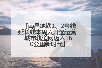 南昌地铁1、2号线延长线本周六开通运营 城市轨道网迈入160公里新时代
