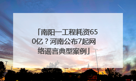 南阳一工程耗资650亿？河南公布7起网络谣言典型案例
