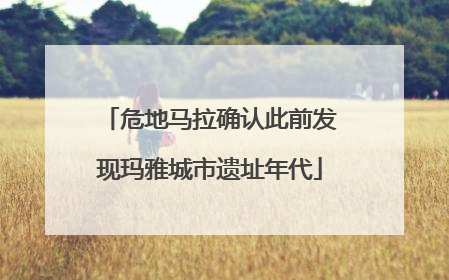 危地马拉确认此前发现玛雅城市遗址年代