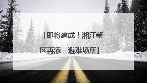 即将建成！湘江新区再添一避难场所