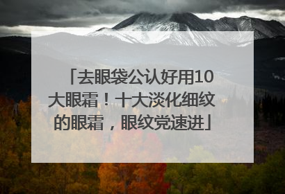 去眼袋公认好用10大眼霜！十大淡化细纹的眼霜，眼纹党速进