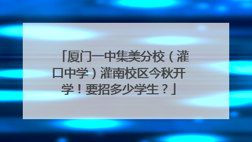 厦门一中集美分校（灌口中学）灌南校区今秋开学！要招多少学生？