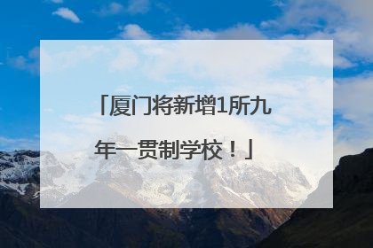 厦门将新增1所九年一贯制学校！