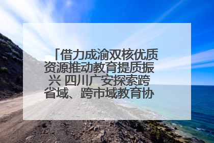 借力成渝双核优质资源推动教育提质振兴 四川广安探索跨省域、跨市域教育协同发展新路径