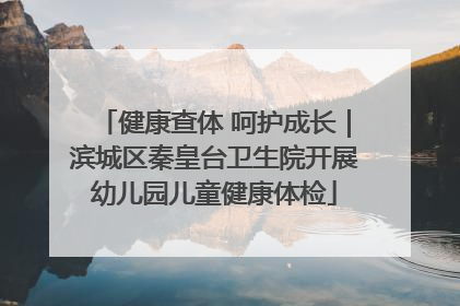 健康查体 呵护成长｜滨城区秦皇台卫生院开展幼儿园儿童健康体检