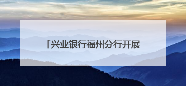 兴业银行福州分行开展2025年普及金融知识万里行“五进入”活动