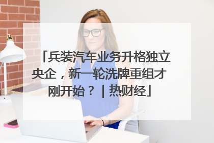 兵装汽车业务升格独立央企，新一轮洗牌重组才刚开始？｜热财经