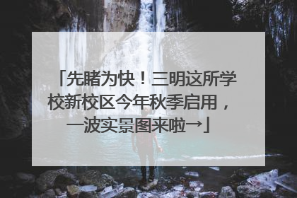 先睹为快！三明这所学校新校区今年秋季启用，一波实景图来啦→