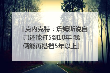 克内克特：詹姆斯说自己还能打5到10年 我俩能再搭档5年以上