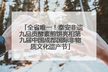 全省唯一！泰安非遗九品贡酵素煎饼亮相第九届中国成都国际非物质文化遗产节