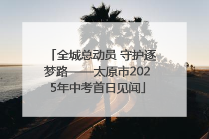 全城总动员 守护逐梦路——太原市2025年中考首日见闻