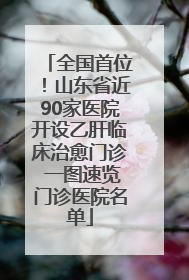 全国首位！山东省近90家医院开设乙肝临床治愈门诊 一图速览门诊医院名单