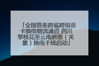 全国首条跨省跨境重卡换电物流通道 四川攀枝花至云南磨憨（关累）换电干线启动