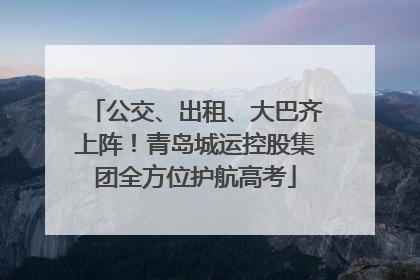 公交、出租、大巴齐上阵！青岛城运控股集团全方位护航高考