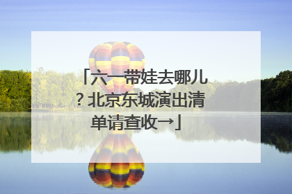 六一带娃去哪儿？北京东城演出清单请查收→