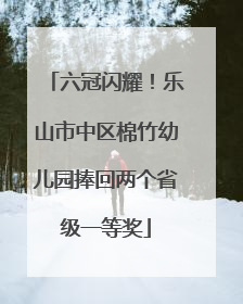 六冠闪耀！乐山市中区棉竹幼儿园捧回两个省级一等奖
