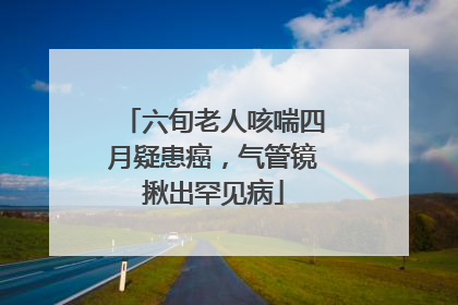 六旬老人咳喘四月疑患癌，气管镜揪出罕见病