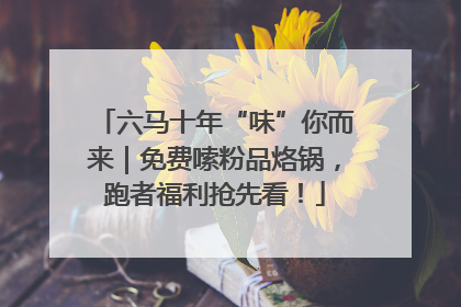 六马十年“味”你而来｜免费嗦粉品烙锅，跑者福利抢先看！