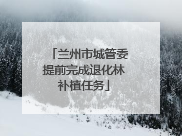 兰州市城管委提前完成退化林补植任务