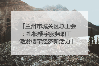 兰州市城关区总工会：扎根楼宇服务职工 激发楼宇经济新活力