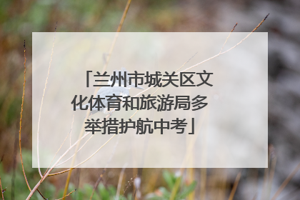 兰州市城关区文化体育和旅游局多举措护航中考