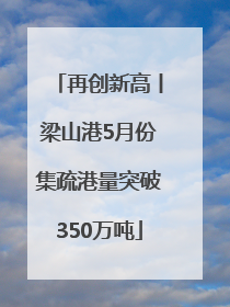 再创新高丨梁山港5月份集疏港量突破350万吨