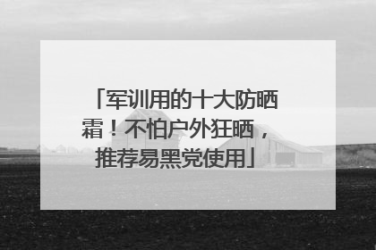 军训用的十大防晒霜！不怕户外狂晒，推荐易黑党使用