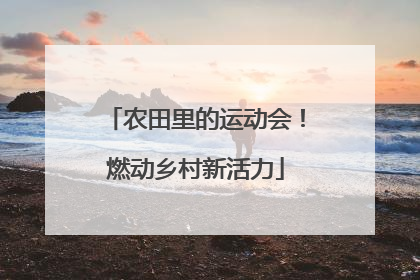 农田里的运动会！燃动乡村新活力