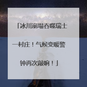 冰川崩塌吞噬瑞士一村庄！气候变暖警钟再次敲响！