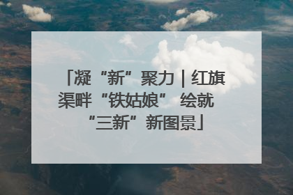 凝“新”聚力｜红旗渠畔“铁姑娘” 绘就“三新”新图景