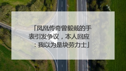 凤凰传奇曾毅戴的手表引发争议，本人回应：我以为是块劳力士