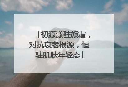 初源漾驻颜霜，对抗衰老根源，恒驻肌肤年轻态
