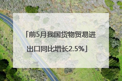 前5月我国货物贸易进出口同比增长2.5%