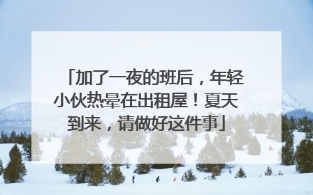 加了一夜的班后，年轻小伙热晕在出租屋！夏天到来，请做好这件事