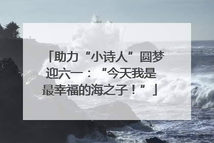 助力“小诗人”圆梦 迎六一：“今天我是最幸福的海之子！”