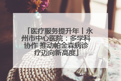 医疗服务提升年丨永州市中心医院：多学科协作 推动帕金森病诊疗迈向新高度