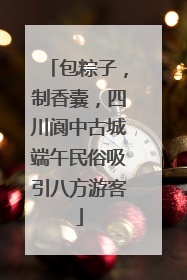 包粽子，制香囊，四川阆中古城端午民俗吸引八方游客