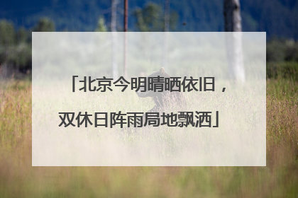 北京今明晴晒依旧，双休日阵雨局地飘洒