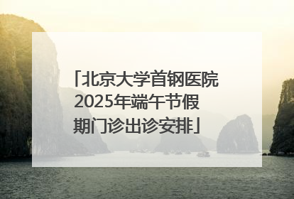 北京大学首钢医院2025年端午节假期门诊出诊安排