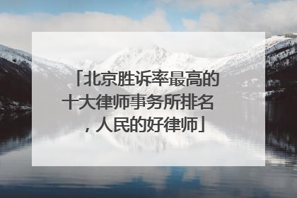 北京胜诉率最高的十大律师事务所排名，人民的好律师
