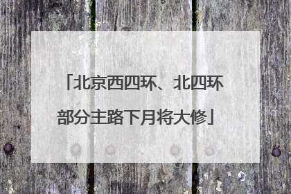 北京西四环、北四环部分主路下月将大修
