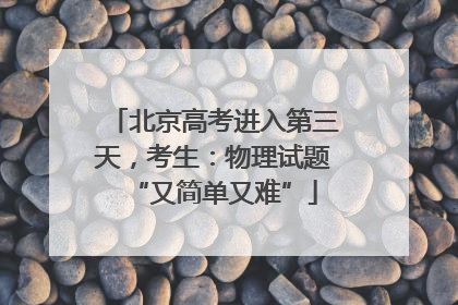 北京高考进入第三天，考生：物理试题“又简单又难”