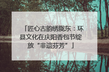 匠心古韵绣陇东：环县文化在庆阳香包节绽放“非遗芬芳”