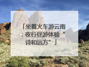 坐着火车游云南：夜行昼游体验“诗和远方”