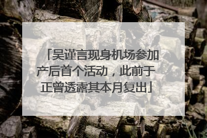 吴谨言现身机场参加产后首个活动，此前于正曾透露其本月复出