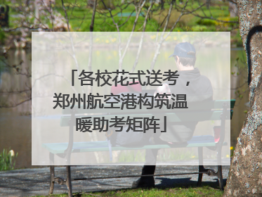各校花式送考，郑州航空港构筑温暖助考矩阵