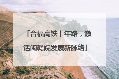 合福高铁十年路，激活闽赣皖发展新脉络